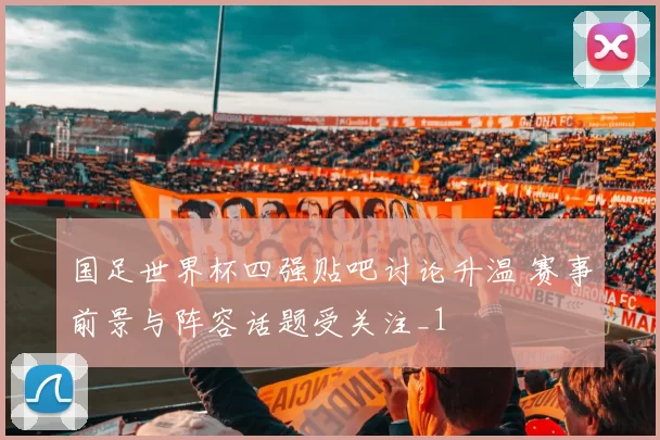 国足世界杯四强贴吧讨论升温 赛事前景与阵容话题受关注_1