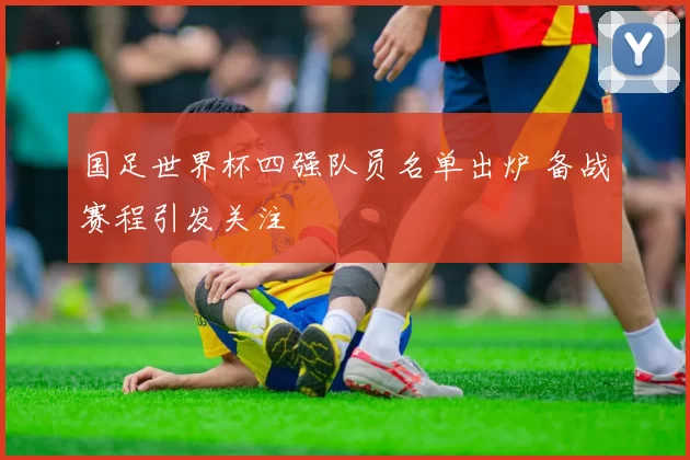 国足世界杯四强队员名单出炉 备战赛程引发关注