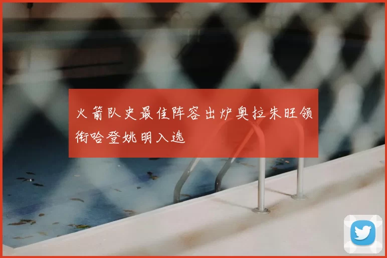 火箭队史最佳阵容出炉奥拉朱旺领衔哈登姚明入选