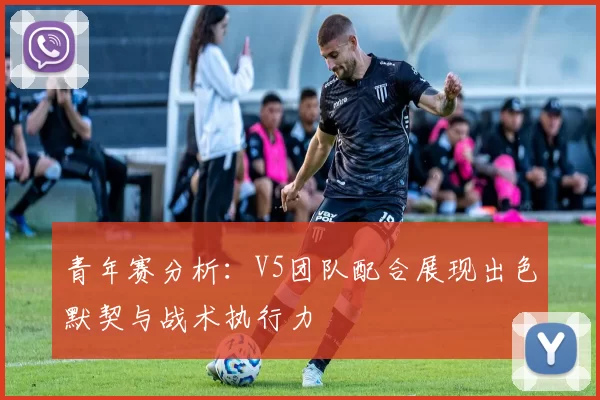 青年赛分析:V5团队配合展现出色默契与战术执行力