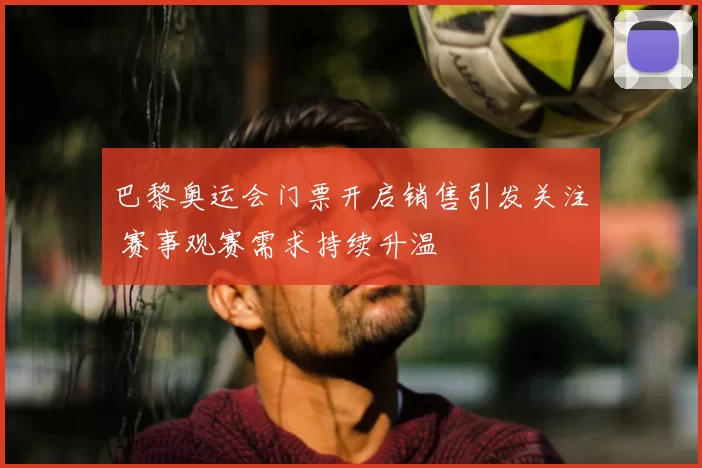 巴黎奥运会门票开启销售引发关注 赛事观赛需求持续升温