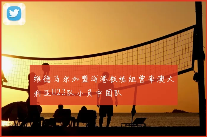 维德马尔加盟海港教练组曾率澳大利亚U23队小负中国队