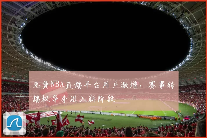 免费NBA直播平台用户激增，赛事转播权争夺进入新阶段
