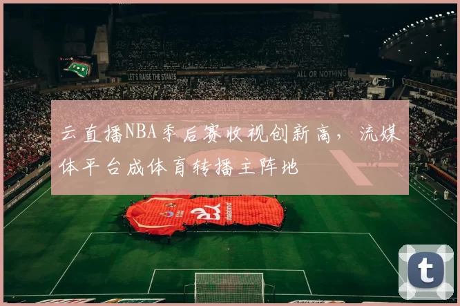 云直播NBA季后赛收视创新高，流媒体平台成体育转播主阵地