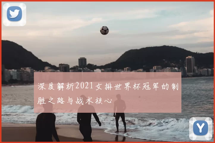 深度解析2021女排世界杯冠军的制胜之路与战术核心