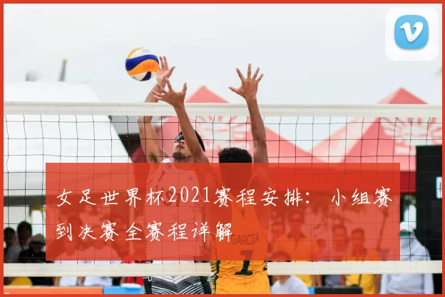 女足世界杯2021赛程安排：小组赛到决赛全赛程详解