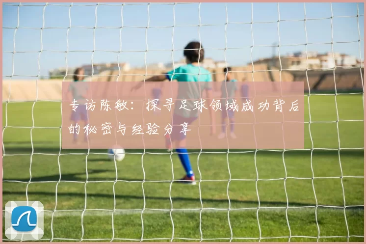 专访陈敏：探寻足球领域成功背后的秘密与经验分享