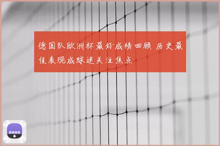 德国队欧洲杯最好成绩回顾 历史最佳表现成球迷关注焦点
