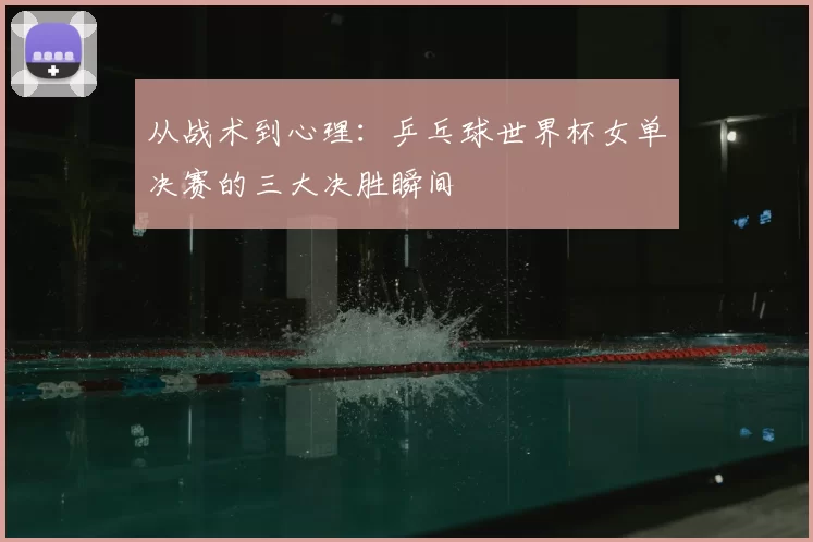 从战术到心理：乒乓球世界杯女单决赛的三大决胜瞬间