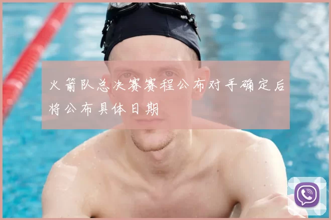 火箭队总决赛赛程公布对手确定后将公布具体日期