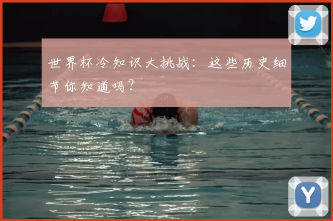 世界杯冷知识大挑战：这些历史细节你知道吗？