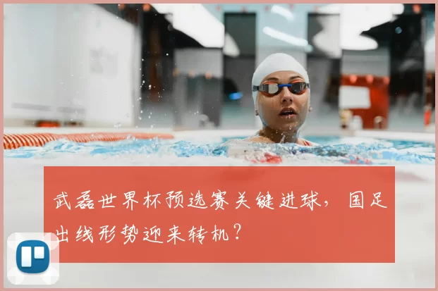 武磊世界杯预选赛关键进球，国足出线形势迎来转机？