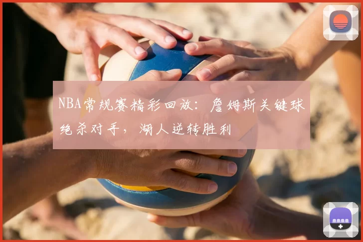 NBA常规赛精彩回放：詹姆斯关键球绝杀对手，湖人逆转胜利