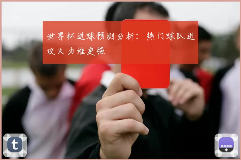 世界杯进球预测分析：热门球队进攻火力谁更强