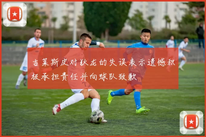 吉莱斯皮对狄龙的失误表示遗憾积极承担责任并向球队致歉