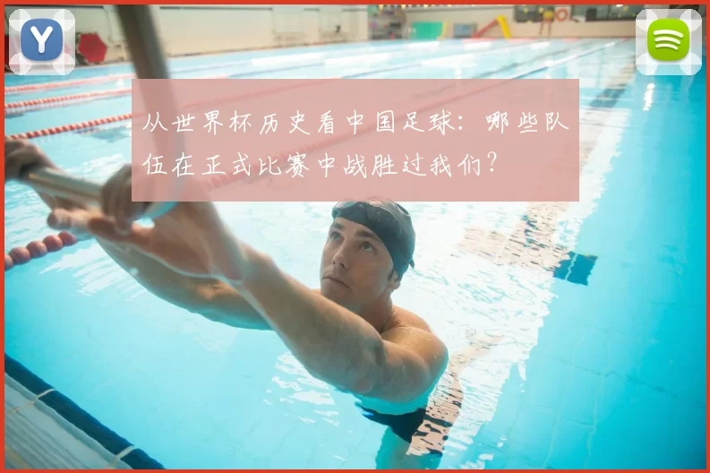 从世界杯历史看中国足球：哪些队伍在正式比赛中战胜过我们？