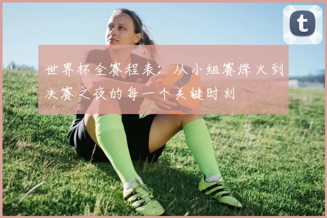 世界杯全赛程表:从小组赛烽火到决赛之夜的每一个关键时刻