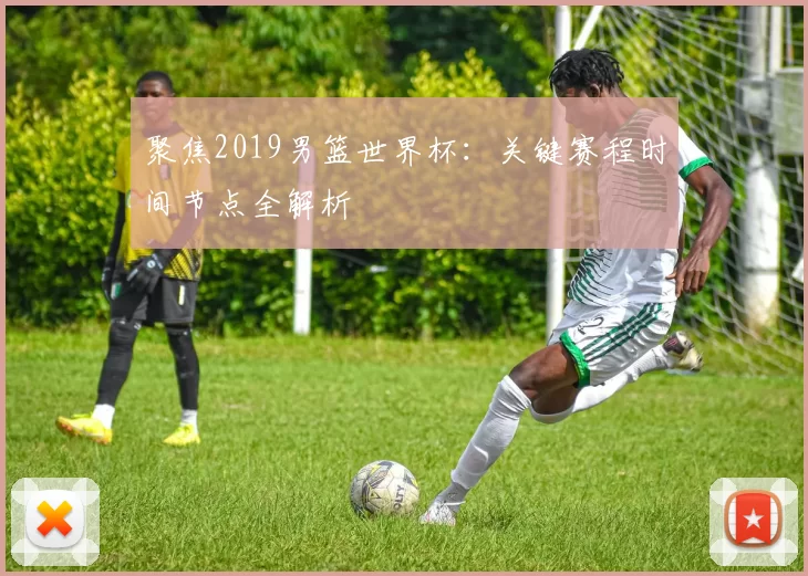 聚焦2019男篮世界杯：关键赛程时间节点全解析