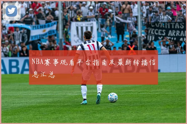 NBA赛事观看平台指南及最新转播信息汇总