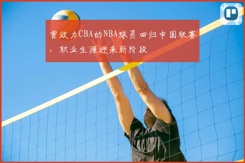曾效力CBA的NBA球员回归中国联赛，职业生涯迎来新阶段
