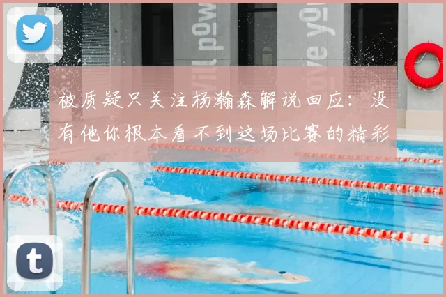被质疑只关注杨瀚森解说回应：没有他你根本看不到这场比赛的精彩