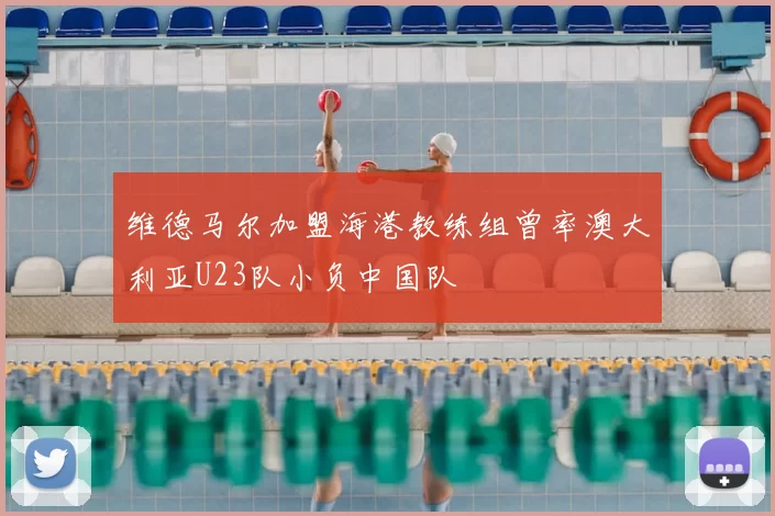 维德马尔加盟海港教练组曾率澳大利亚U23队小负中国队