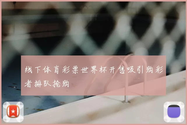 线下体育彩票世界杯开售吸引购彩者排队抢购