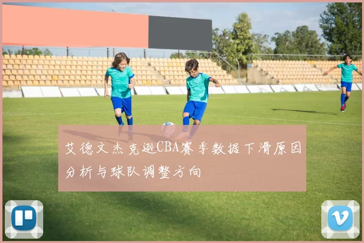 艾德文杰克逊CBA赛季数据下滑原因分析与球队调整方向