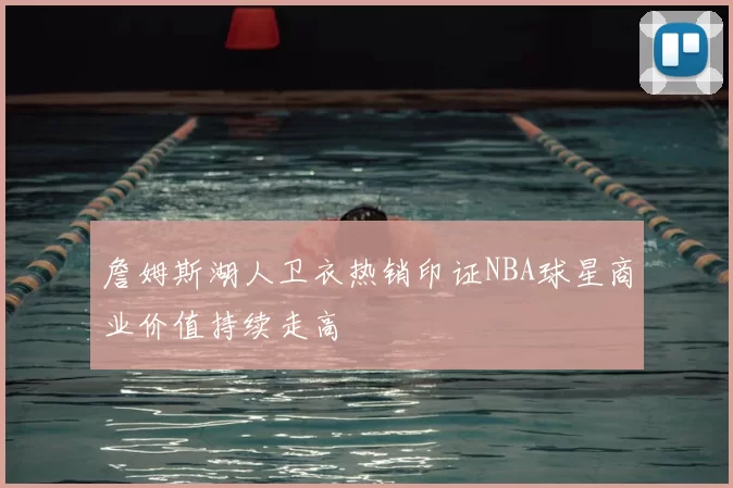 詹姆斯湖人卫衣热销印证NBA球星商业价值持续走高