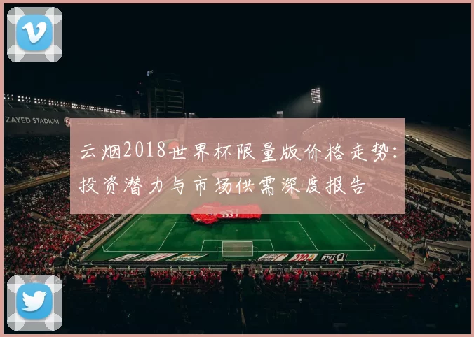 云烟2018世界杯限量版价格走势：投资潜力与市场供需深度报告