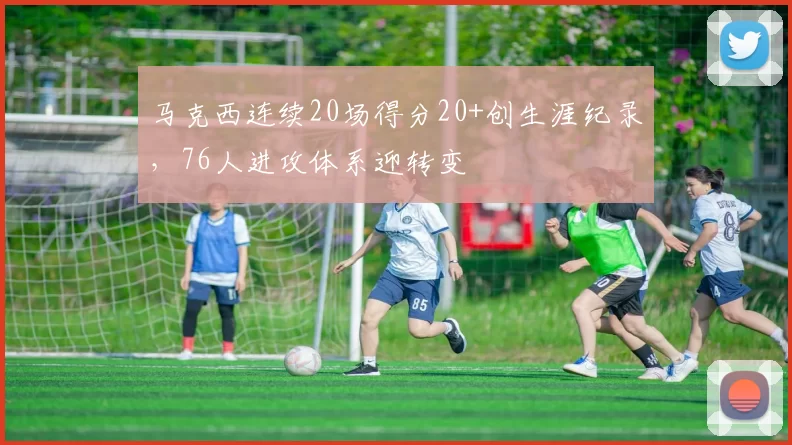 马克西连续20场得分20+创生涯纪录，76人进攻体系迎转变