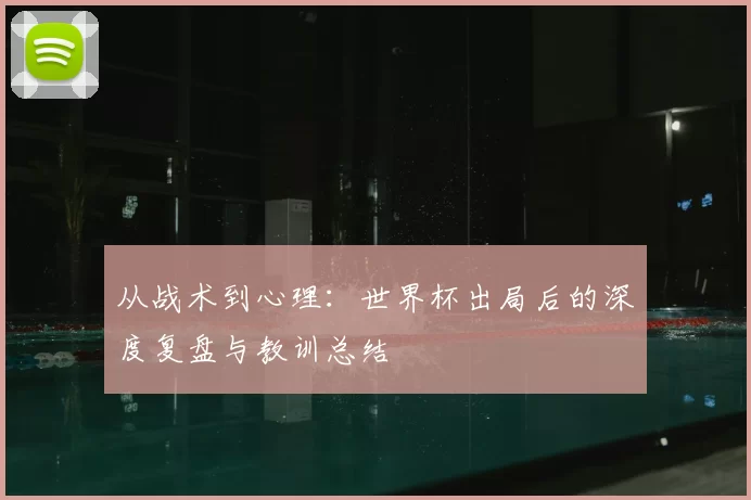 从战术到心理：世界杯出局后的深度复盘与教训总结