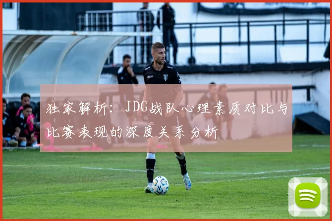独家解析:JDG战队心理素质对比与比赛表现的深度关系分析