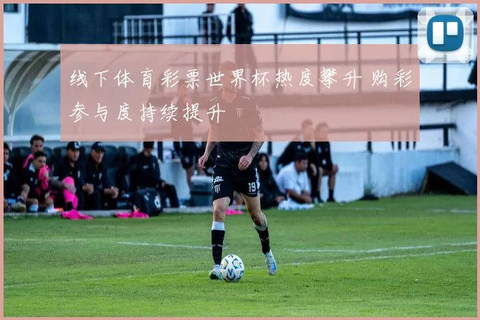线下体育彩票世界杯热度攀升 购彩参与度持续提升