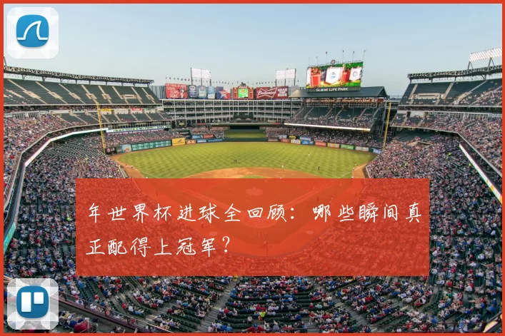年世界杯进球全回顾：哪些瞬间真正配得上冠军？
