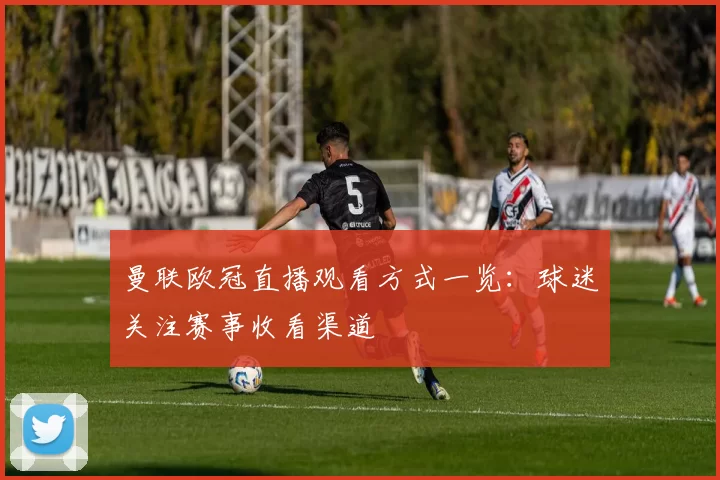 曼联欧冠直播观看方式一览：球迷关注赛事收看渠道