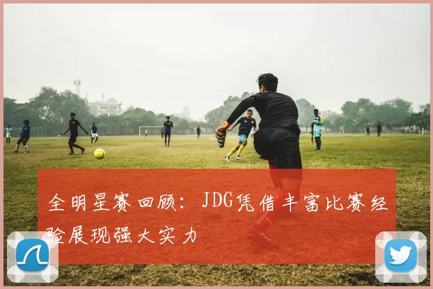 全明星赛回顾:JDG凭借丰富比赛经验展现强大实力