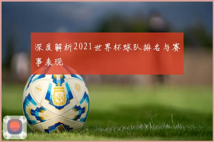 深度解析2021世界杯球队排名与赛事表现