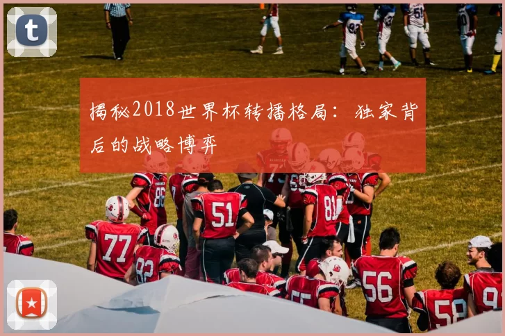 揭秘2018世界杯转播格局:独家背后的战略博弈