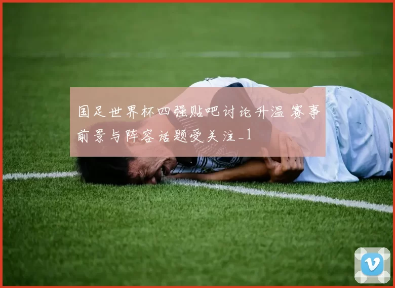国足世界杯四强贴吧讨论升温 赛事前景与阵容话题受关注_1