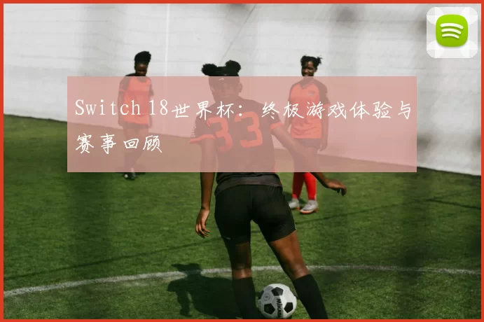 Switch 18世界杯：终极游戏体验与赛事回顾