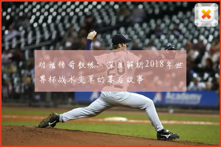 对话传奇教练：深度解析2018年世界杯战术变革的幕后故事