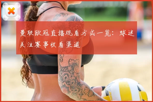 曼联欧冠直播观看方式一览：球迷关注赛事收看渠道