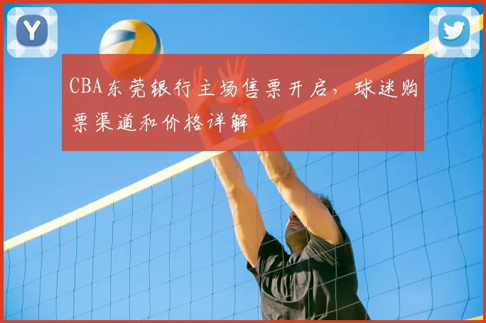 CBA东莞银行主场售票开启，球迷购票渠道和价格详解