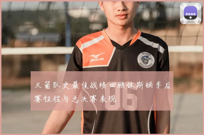 火箭队史最佳战绩回顾休斯顿季后赛征程与总决赛表现