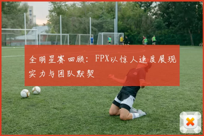 全明星赛回顾：FPX以惊人速度展现实力与团队默契
