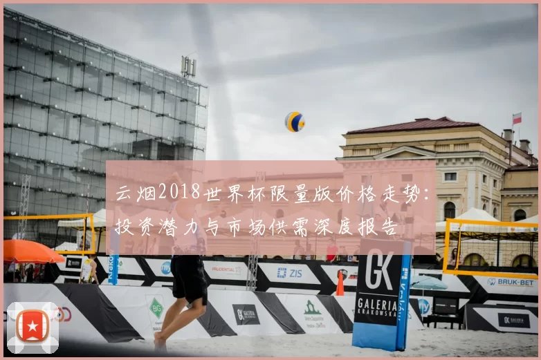 云烟2018世界杯限量版价格走势：投资潜力与市场供需深度报告