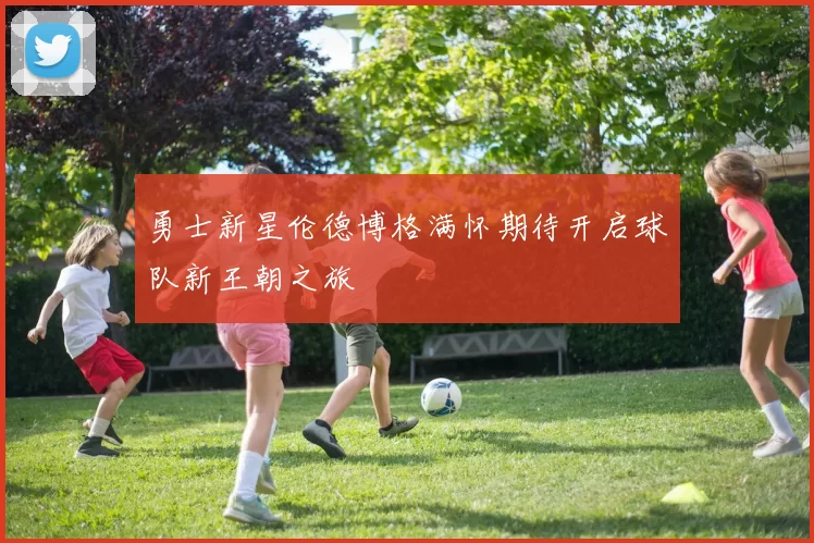勇士新星伦德博格满怀期待开启球队新王朝之旅