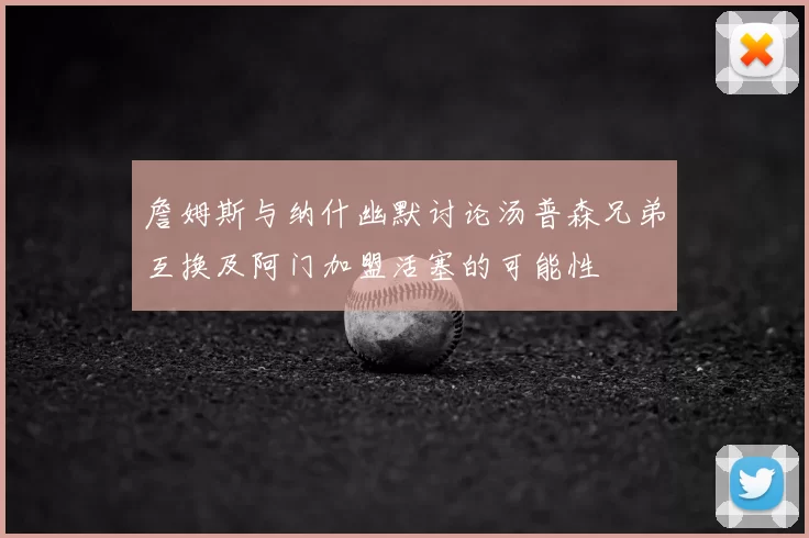 詹姆斯与纳什幽默讨论汤普森兄弟互换及阿门加盟活塞的可能性