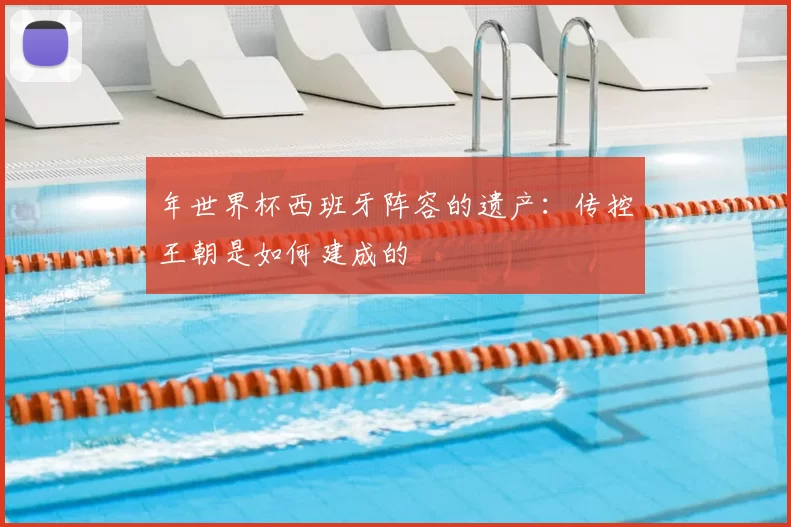 年世界杯西班牙阵容的遗产：传控王朝是如何建成的